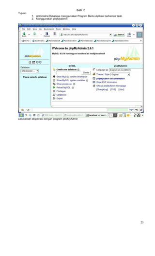 BAB 10
Tujuan:
1. Administrsi Database menggunakan Program Bantu Aplikasi berbentuk Web
2. Menggunakan phpMyadmin
Lakukanlah eksplorasi dengan program phpMyAdmin
25
 