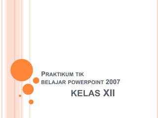 PRAKTIKUM TIK
BELAJAR POWERPOINT 2007
KELAS XII
 
