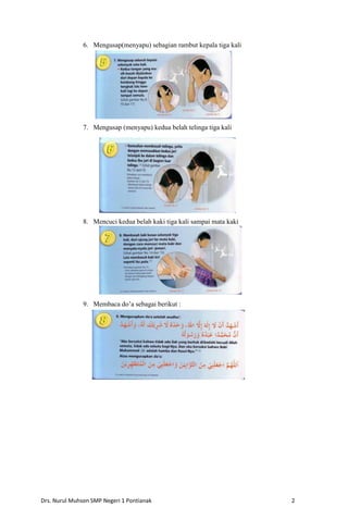 6. Mengusap(menyapu) sebagian rambut kepala tiga kali

7. Mengusap (menyapu) kedua belah telinga tiga kali

8. Mencuci kedua belah kaki tiga kali sampai mata kaki

9. Membaca do’a sebagai berikut :

Drs. Nurul Muhson SMP Negeri 1 Pontianak

2

 