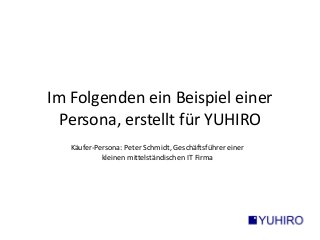 Im Folgenden ein Beispiel einer 
Persona, erstellt für YUHIRO 
Käufer-Persona: Peter Schmidt, Geschäftsführer einer 
kleinen mittelständischen IT Firma 
 