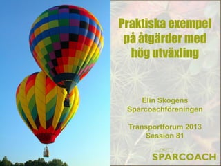 Praktiska exempel
 på åtgärder med
  hög utväxling


    Elin Skogens
 Sparcoachföreningen

 Transportforum 2013
     Session 81
 
