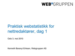 Praktisk webstatistikk for nettredaktører, dag 1 Oslo 3. mai 2010 Kenneth Baranyi Eriksen, Webgruppen AS 