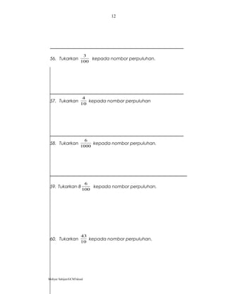 56. Tukarkan
100
3
kepada nombor perpuluhan.
57. Tukarkan
10
4
kepada nombor perpuluhan
58. Tukarkan
1000
6
kepada nombor perpuluhan.
59. Tukarkan 8
100
6
kepada nombor perpuluhan.
60. Tukarkan
10
43
kepada nombor perpuluhan.
Mohyar Sahijan/GCM3skssd
12
 
