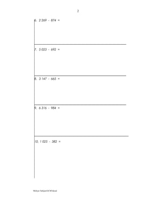 6. 2 269 - 874 =
7. 5 023 - 692 =
8. 3 147 - 665 =
9. 6 316 - 984 =
10. 1 025 - 382 =
Mohyar Sahijan/GCM3skssd
2
 