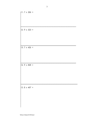 11. 7 x 306 =
12. 9 x 523 =
13. 7 x 426 =
14. 9 x 828 =
15. 8 x 407 =
Mohyar Sahijan/GCM3skssd
3
 