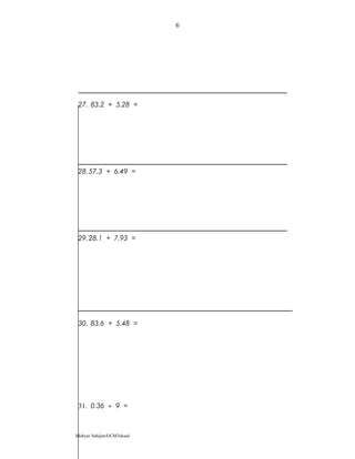 27. 83.2 + 5.28 =
28.57.3 + 6.49 =
29.28.1 + 7.93 =
30. 83.6 + 5.48 =
31. 0.36 ÷ 9 =
Mohyar Sahijan/GCM3skssd
6
 