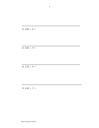 32. 0.40 ÷ 8 =
33. 0.45 ÷ 9 =
34. 0.72 ÷ 8 =
35. 0.63 ÷ 7 =
Mohyar Sahijan/GCM3skssd
7
 