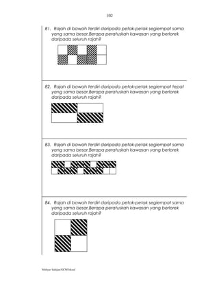 102


  81. Rajah di bawah terdiri daripada petak-petak segiempat sama
     yang sama besar.Berapa peratuskah kawasan yang berlorek
     daripada seluruh rajah?




  82. Rajah di bawah terdiri daripada petak-petak segiempat tepat
     yang sama besar.Berapa peratuskah kawasan yang berlorek
     daripada seluruh rajah?




  83. Rajah di bawah terdiri daripada petak-petak segiempat sama
     yang sama besar.Berapa peratuskah kawasan yang berlorek
     daripada seluruh rajah?




  84. Rajah di bawah terdiri daripada petak-petak segiempat sama
     yang sama besar.Berapa peratuskah kawasan yang berlorek
     daripada seluruh rajah?




Mohyar Sahijan/GCM3skssd
 