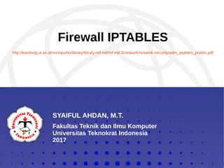 SYAIFUL AHDAN, M.T.
Fakultas Teknik dan Ilmu Komputer
Universitas Teknokrat Indonesia
2017
Firewall IPTABLES
http://kambing.ui.ac.id/onnopurbo/library/library-ref-ind/ref-ind-3/network/network-security/adm_iptables_praktis.pdf
 