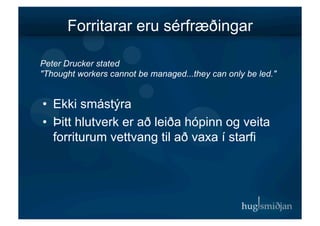 Forritarar eru sérfræðingar

Peter Drucker stated
"Thought workers cannot be managed...they can only be led."


•  Ekki smástýra
•  Þitt hlutverk er að leiða hópinn og veita
   forriturum vettvang til að vaxa í starfi
 