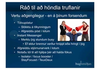 Ráð til að höndla truflanir
Vertu aðgengilegur - en á þínum forsendum
 •  Tölvupóstur
     –  Slökktu á tilkynningum
     –  Afgreiddu póst í lotum
 •  Instant Messenger
     –  Merktu þig stundum busy
          •  Ef eldur brennur verður hnippt eða hringt í þig
 •  Afgreiddu stjórnunarverk í lotum
 •  Notaðu tól til að hjálpa þér að halda fókus
     –  Isolator / focus booster /
        StayFocusd / TeuxDeux
 