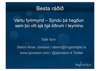 Besta ráðið

Vertu fyrirmynd – Sýndu þá hegðun
sem þú vilt sjá hjá öðrum í teyminu


                Takk	
  fyrir	
  
 Steinn Arnar Jónsson / steinn@hugsmidjan.is
  www.sjonsson.com / @sjonsson á Twitter
 