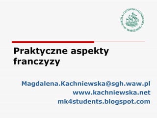Praktyczne aspekty franczyzy [email_address] www.kachniewska.net mk4students.blogspot.com 