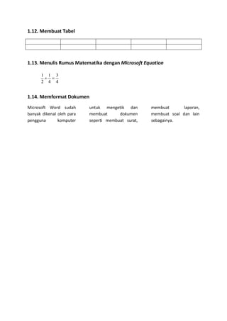 1.12. Membuat Tabel
1.13. Menulis Rumus Matematika dengan Microsoft Equation
1.14. Memformat Dokumen
Microsoft Word sudah
banyak dikenal oleh para
pengguna komputer
untuk mengetik dan
membuat dokumen
seperti membuat surat,
membuat laporan,
membuat soal dan lain
sebagainya.
4
3
4
1
2
1

 