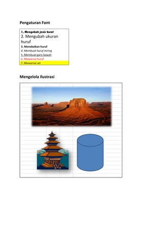 Pengaturan Font
1. Mengubah jenis huruf
2. Mengubah ukuran
huruf
3. Menebalkan huruf
4. Membuat huruf miring
5. Membuat garis bawah
6. Mewarnai huruf
7. Mewarnai sel
Mengelola Ilustrasi
 