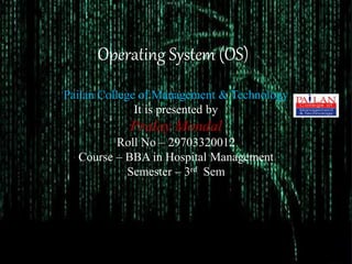Operating System (OS)
Pailan College of Management & Technology
It is presented by
Pralay Mondal
Roll No – 29703320012
Course – BBA in Hospital Management
Semester – 3rd Sem
 
