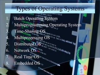 Types of Operating Systems
1. Batch Operating System
2. Multiprogramming Operating System
3. Time-Sharing OS
4. Multiprocessing OS
5. Distributed OS
6. Network OS
7. Real Time OS
8. Embedded OS
 