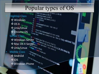 Popular types of OS
• Desktop Class
Windows
OS X
Unix/Linux
Chrome OS
• Server Class
Windows Server
Mac OS X Server
Unix/Linux
• Mobile Class
Android
iOS
Windows Phone
 