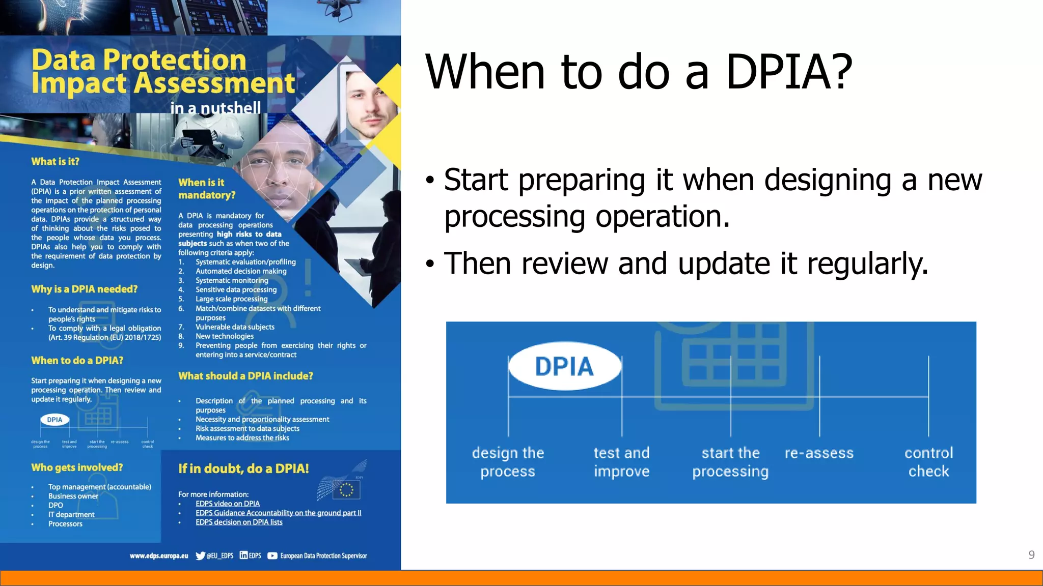 • Start preparing it when designing a new
processing operation.
• Then review and update it regularly.
9
When to do a DPIA?
 