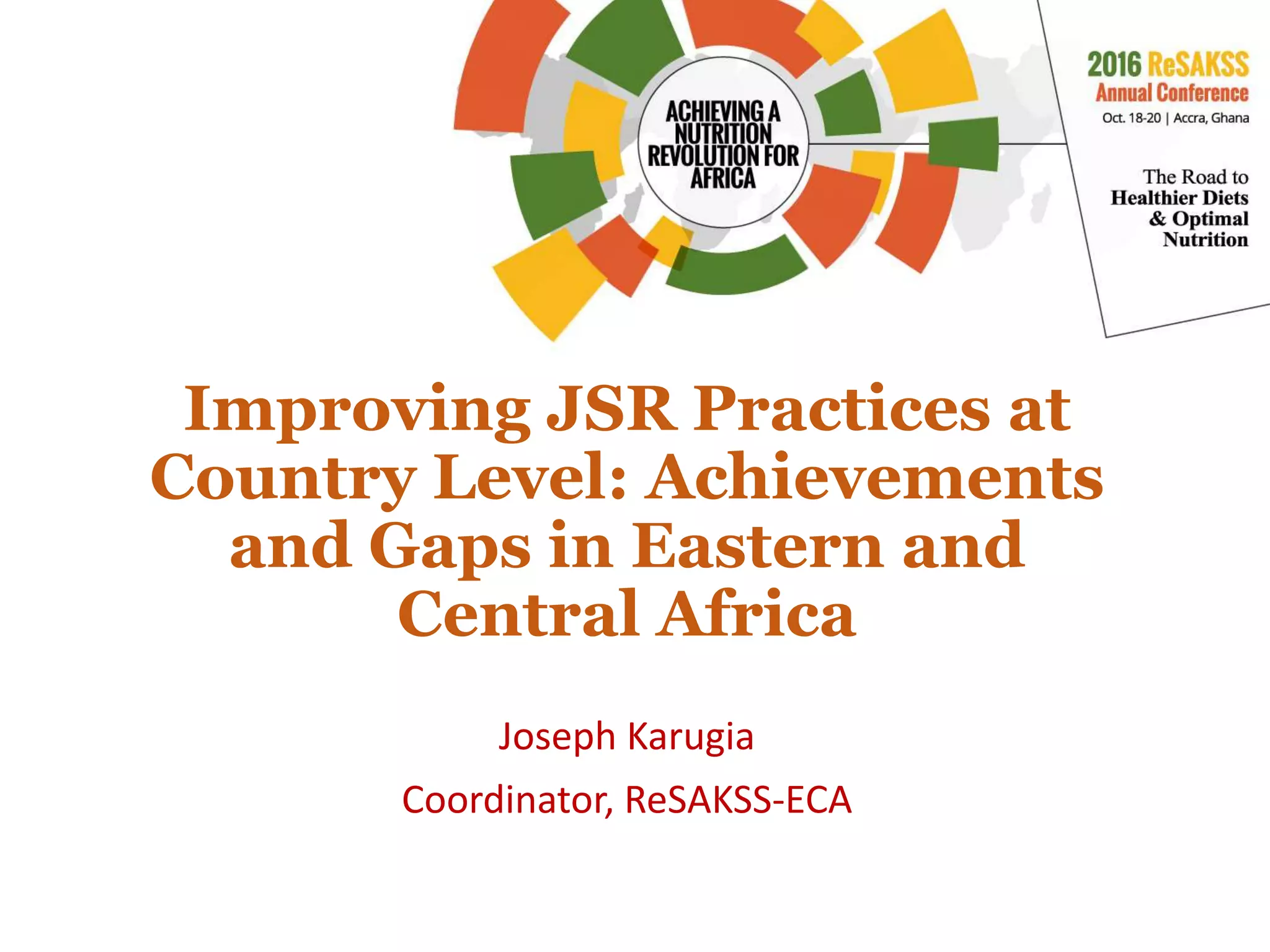 Improving JSR Practices at
Country Level: Achievements
and Gaps in Eastern and
Central Africa
Joseph Karugia
Coordinator, ReSAKSS-ECA