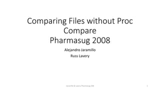Comparing Files without Proc
Compare
Pharmasug 2008
Alejandro Jaramillo
Russ Lavery
Jaramillo & Lavery Pharmasug 208 1
 
