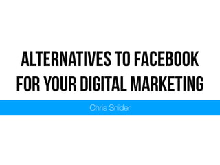 Alternatives to Facebook
for your Digital Marketing
Chris Snider
 