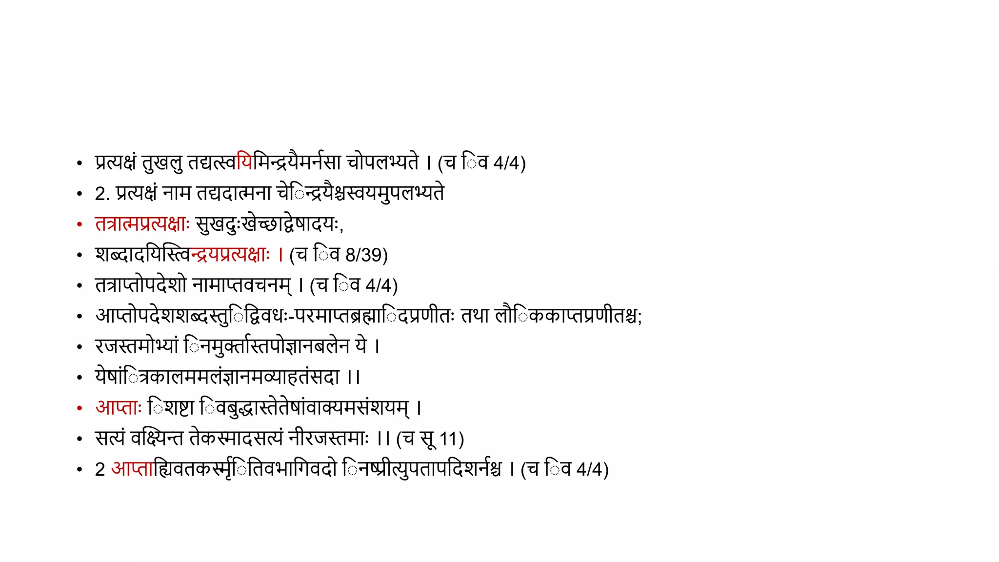 • प्रत्यक्षं िखल िद्यत्स्ववयवमियैमनथसा चोपलभ्िे । (च व ि 4/4)
• 2. प्रत्यक्षं नाम िद्यदामना चेव ियैश्चस्वयमपलभ्िे
• ित्रामप्रत्यक्षाुः सखदुःखेच्छाद्वेर्ादयुः,
• शब्दादवयस्तिियप्रत्यक्षाुः । (च व ि 8/39)
• ित्राप्तोपदेशो नामाप्तिचनम् । (च व ि 4/4)
• आप्तोपदेशशब्दस्तव वद्विधुः-परमाप्तब्रह्माव दप्रणीिुः िर्ा लौव ककाप्तप्रणीिश्च;
• रिस्तमोभ्ां व नमक्ताथस्तपोज्ञानिलेन ये ।
• येर्ांव त्रकालममलंज्ञानमव्याहिंसदा ।।
• आप्ताुः व शिा व ििद्धास्तेिेर्ांिाक्यमसंशयम् ।
• सत्यं िस्तक्ष्यन्त िेकिादसत्यं नीरिस्तमाुः ।। (च सू 11)
• 2 आप्तावह्यििकिृथव वििभावगिदो व नष्प्रीत्यपिापवदशनथश्च । (च व ि 4/4)
 