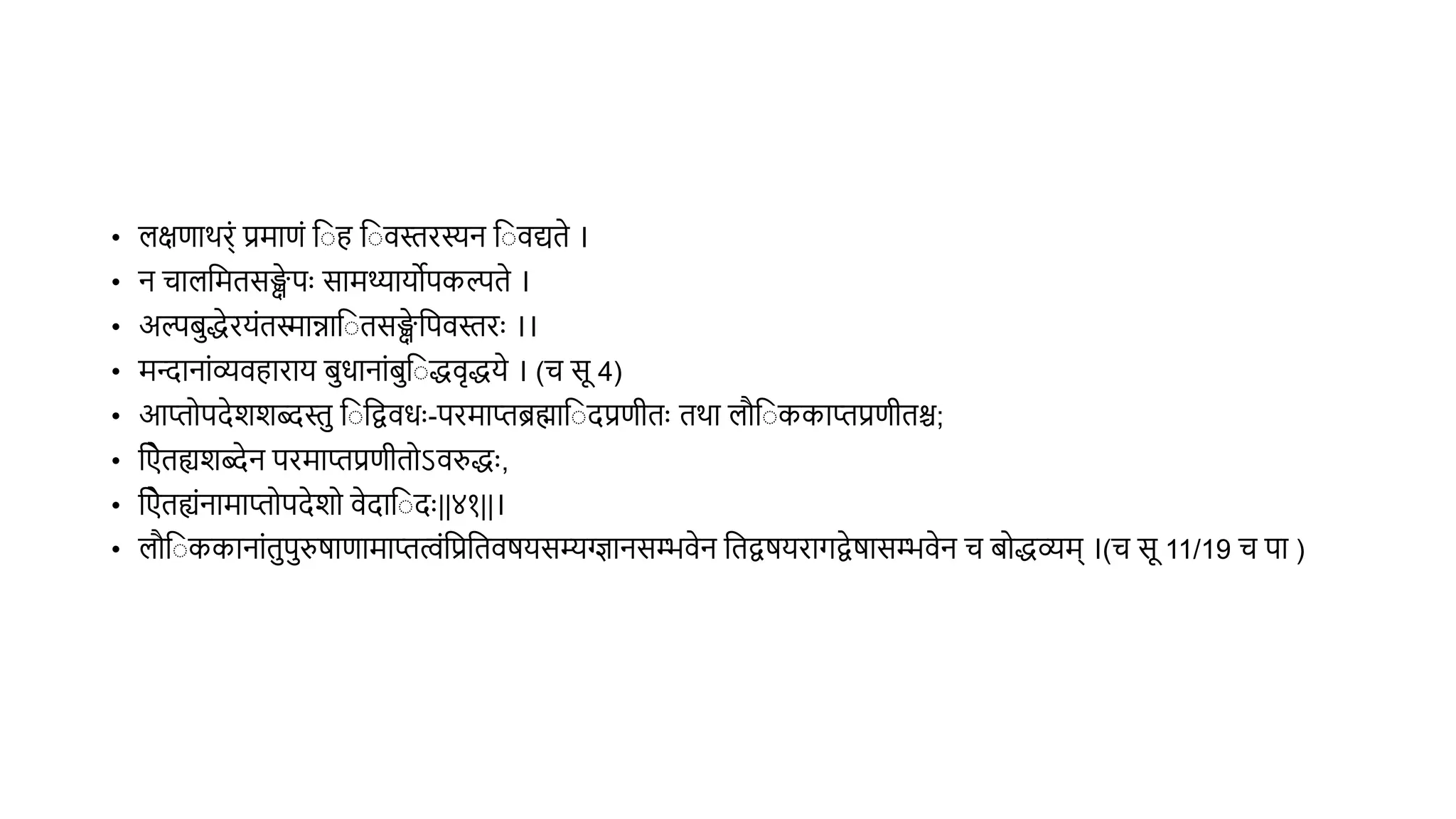 • लक्षणार्र्ं प्रमाणं व ह व िस्तरस्यन व िद्यिे ।
• न चालवमिसङ्क्ष
े पुः सामथ्यायोपकल्पिे ।
• अल्पिद्धेरयंििान्नाव िसङ्क्ष
े वपिस्तरुः ।।
• मन्दानांव्यिहाराय िधानांिव द्धिृद्धये । (च सू 4)
• आप्तोपदेशशब्दस्त व वद्विधुः-परमाप्तब्रह्माव दप्रणीिुः िर्ा लौव ककाप्तप्रणीिश्च;
• वििह्यशब्देन परमाप्तप्रणीिोऽिरुद्धुः,
• वििह्यंनामाप्तोपदेशो िेदाव दुः||४१||।
• लौव ककानांिपरुर्ाणामाप्तत्वंवप्रवििर्यसम्यग्द्ज्ञानसम्भिेन विद्वर्यरागद्वेर्ासम्भिेन च िोद्धव्यम् ।(च सू 11/19 च पा )
 