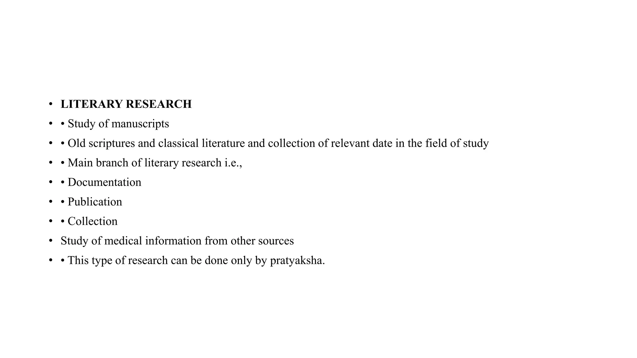 • LITERARY RESEARCH
• • Study of manuscripts
• • Old scriptures and classical literature and collection of relevant date in the field of study
• • Main branch of literary research i.e.,
• • Documentation
• • Publication
• • Collection
• Study of medical information from other sources
• • This type of research can be done only by pratyaksha.
 