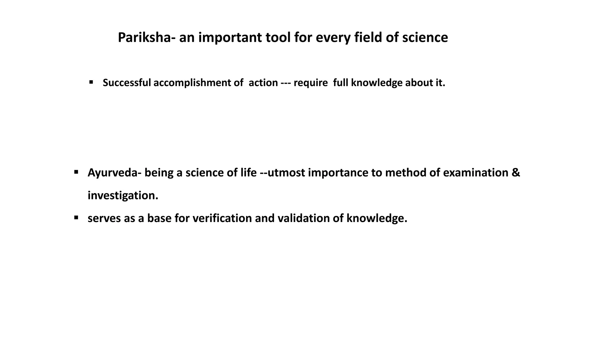  Ayurveda- being a science of life --utmost importance to method of examination &
investigation.
 serves as a base for verification and validation of knowledge.
Pariksha- an important tool for every field of science
 Successful accomplishment of action --- require full knowledge about it.
 