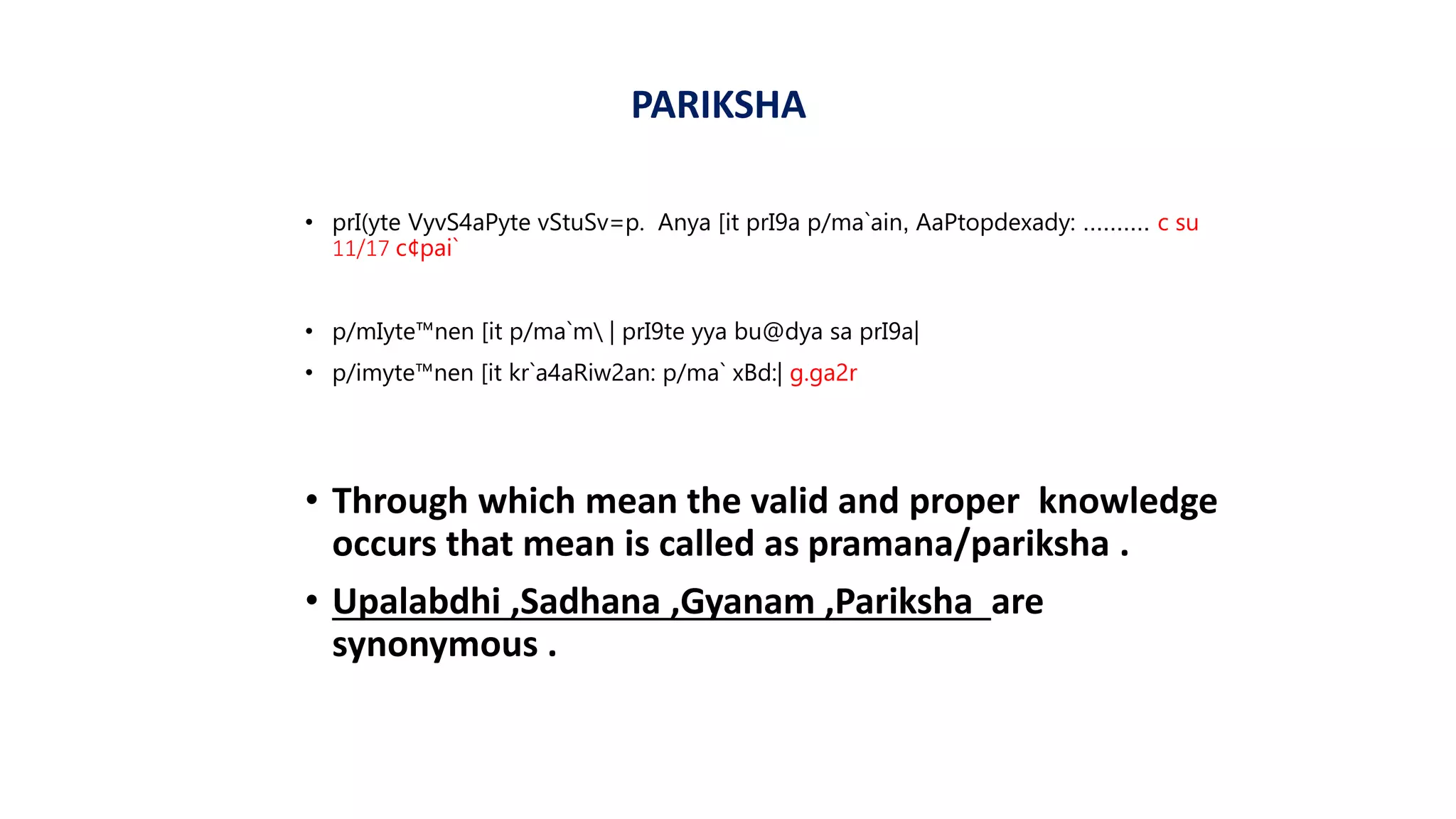 • prI(yte VyvS4aPyte vStuSv=p. Anya [it prI9a p/ma`ain, AaPtopdexady: .......... c su
11/17 c¢pai`
• p/mIyte™nen [it p/ma`m | prI9te yya bu@dya sa prI9a|
• p/imyte™nen [it kr`a4aRiw2an: p/ma` xBd:| g.ga2r
• Through which mean the valid and proper knowledge
occurs that mean is called as pramana/pariksha .
• Upalabdhi ,Sadhana ,Gyanam ,Pariksha are
synonymous .
PARIKSHA
 