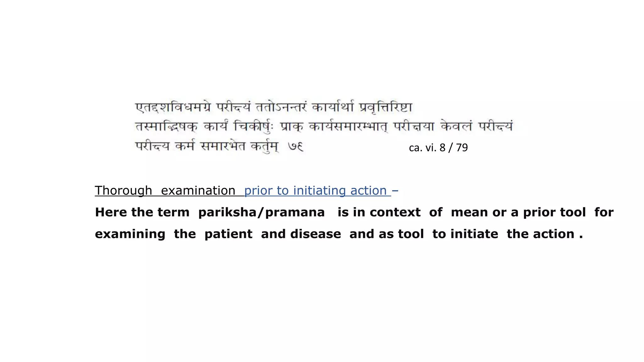 ca. vi. 8 / 79
Thorough examination prior to initiating action –
Here the term pariksha/pramana is in context of mean or a prior tool for
examining the patient and disease and as tool to initiate the action .
 