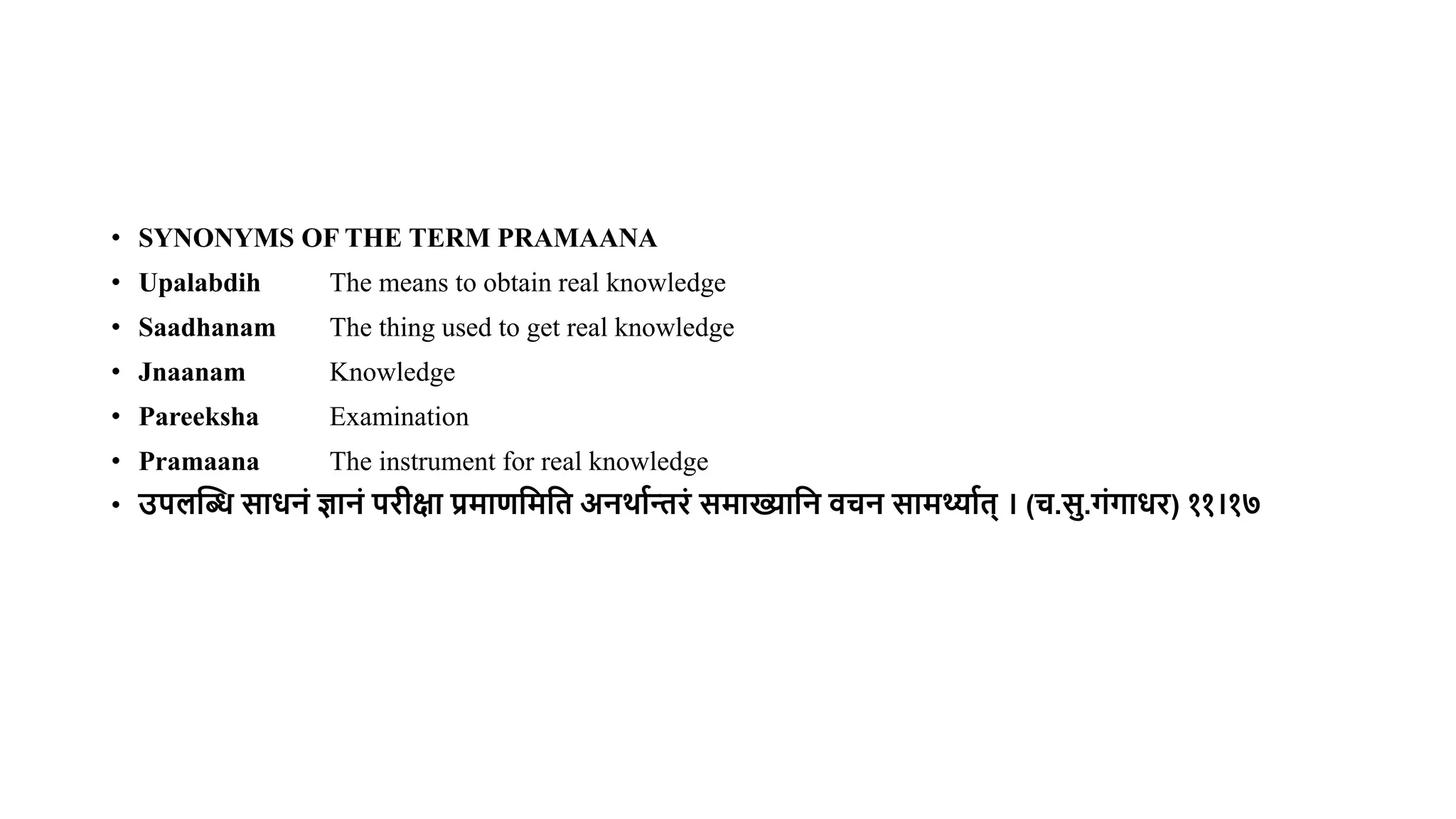 • SYNONYMS OF THE TERM PRAMAANA
• Upalabdih The means to obtain real knowledge
• Saadhanam The thing used to get real knowledge
• Jnaanam Knowledge
• Pareeksha Examination
• Pramaana The instrument for real knowledge
• उपलब्धि साधनं ज्ञानं परीक्षा प्रमाणमममि अनर्ाान्तरं समाख्यामन वचन सामर्थ्ााि् । (च.सु.गंगाधर) ११।१७
 