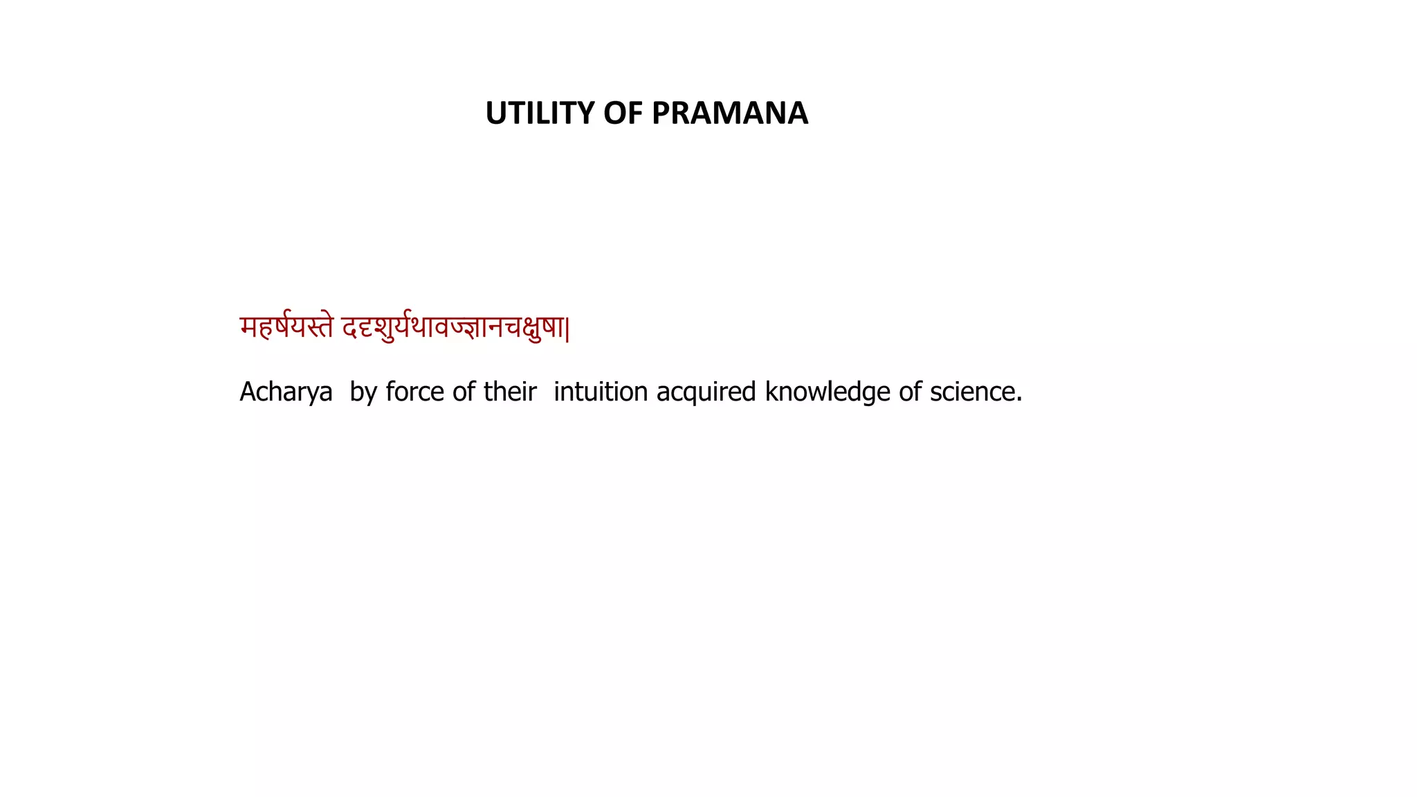 UTILITY OF PRAMANA
महर्थयस्ते ददृशयथर्ािज्ज्ञानचक्षर्ा|
Acharya by force of their intuition acquired knowledge of science.
 