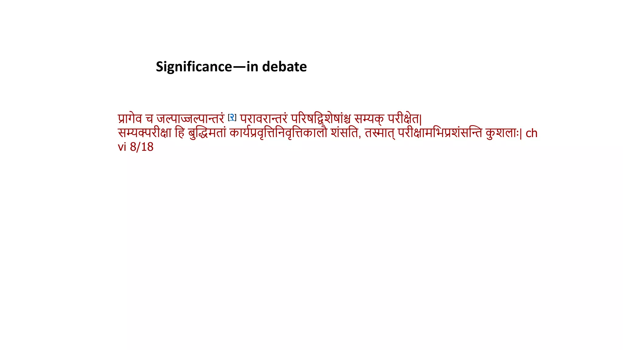 प्रागेि च िल्पाज्जल्पान्तरं [२] परािरान्तरं पररर्वद्वशेर्ांश्च सम्यक
् परीक्षेि|
सम्यक्परीक्षा वह िस्तद्धमिां कायथप्रिृवत्तवनिृवत्तकालौ शंसवि, ििाि् परीक्षामवभप्रशंसस्तन्त कशलाुः| ch
vi 8/18
Significance—in debate
 