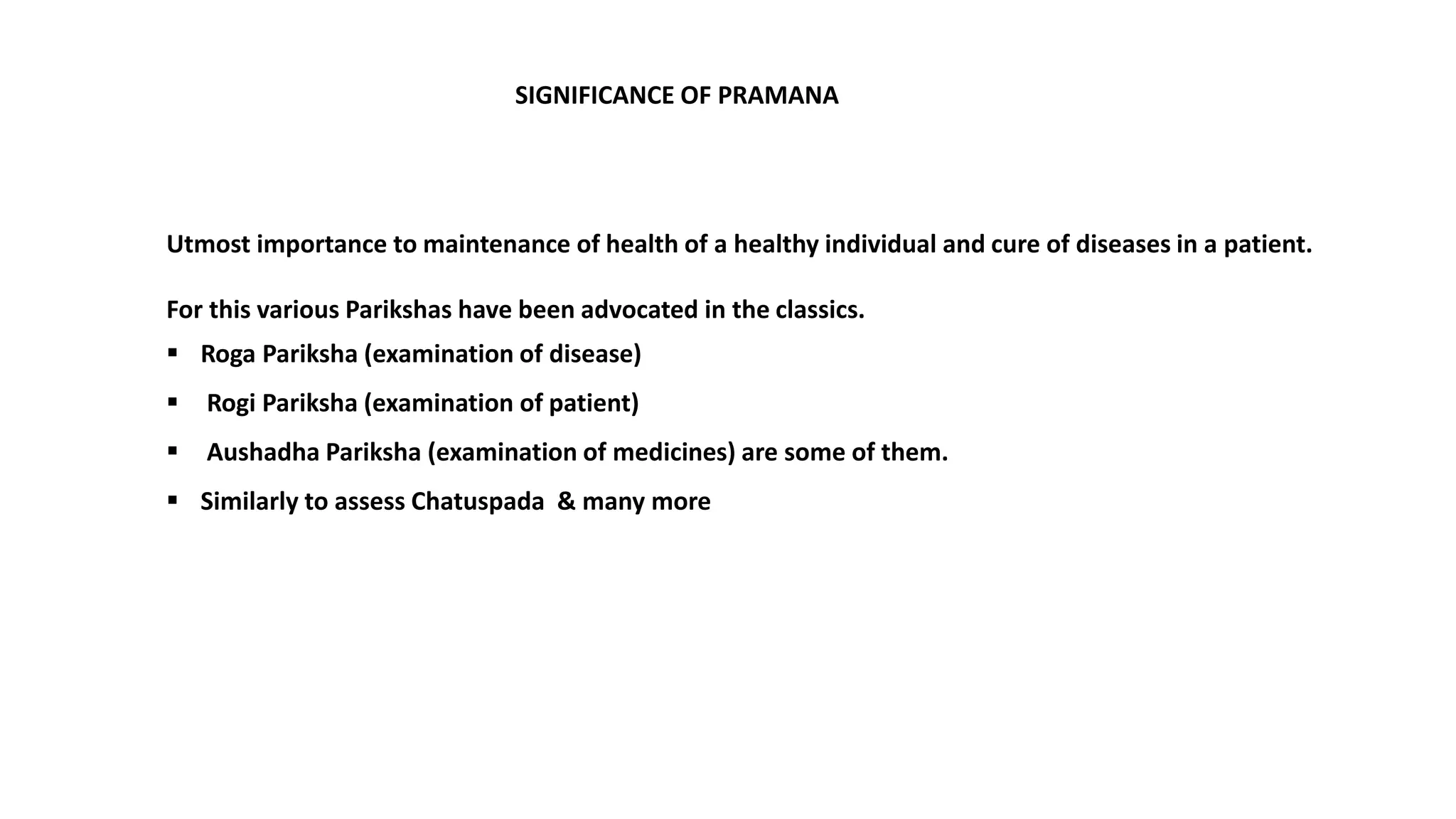 Utmost importance to maintenance of health of a healthy individual and cure of diseases in a patient.
For this various Parikshas have been advocated in the classics.
 Roga Pariksha (examination of disease)
 Rogi Pariksha (examination of patient)
 Aushadha Pariksha (examination of medicines) are some of them.
 Similarly to assess Chatuspada & many more
SIGNIFICANCE OF PRAMANA
 