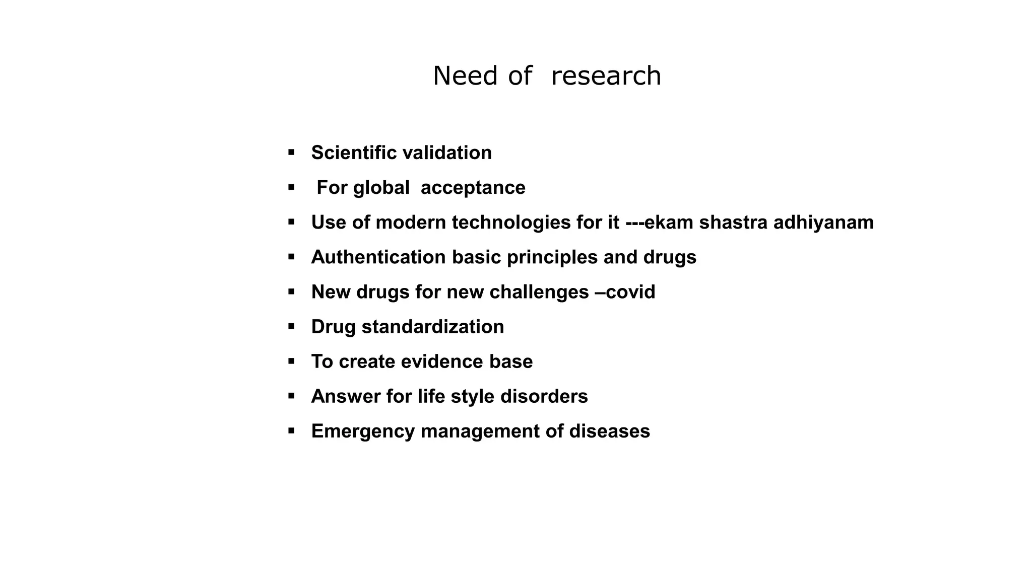 Need of research
 Scientific validation
 For global acceptance
 Use of modern technologies for it ---ekam shastra adhiyanam
 Authentication basic principles and drugs
 New drugs for new challenges –covid
 Drug standardization
 To create evidence base
 Answer for life style disorders
 Emergency management of diseases
 