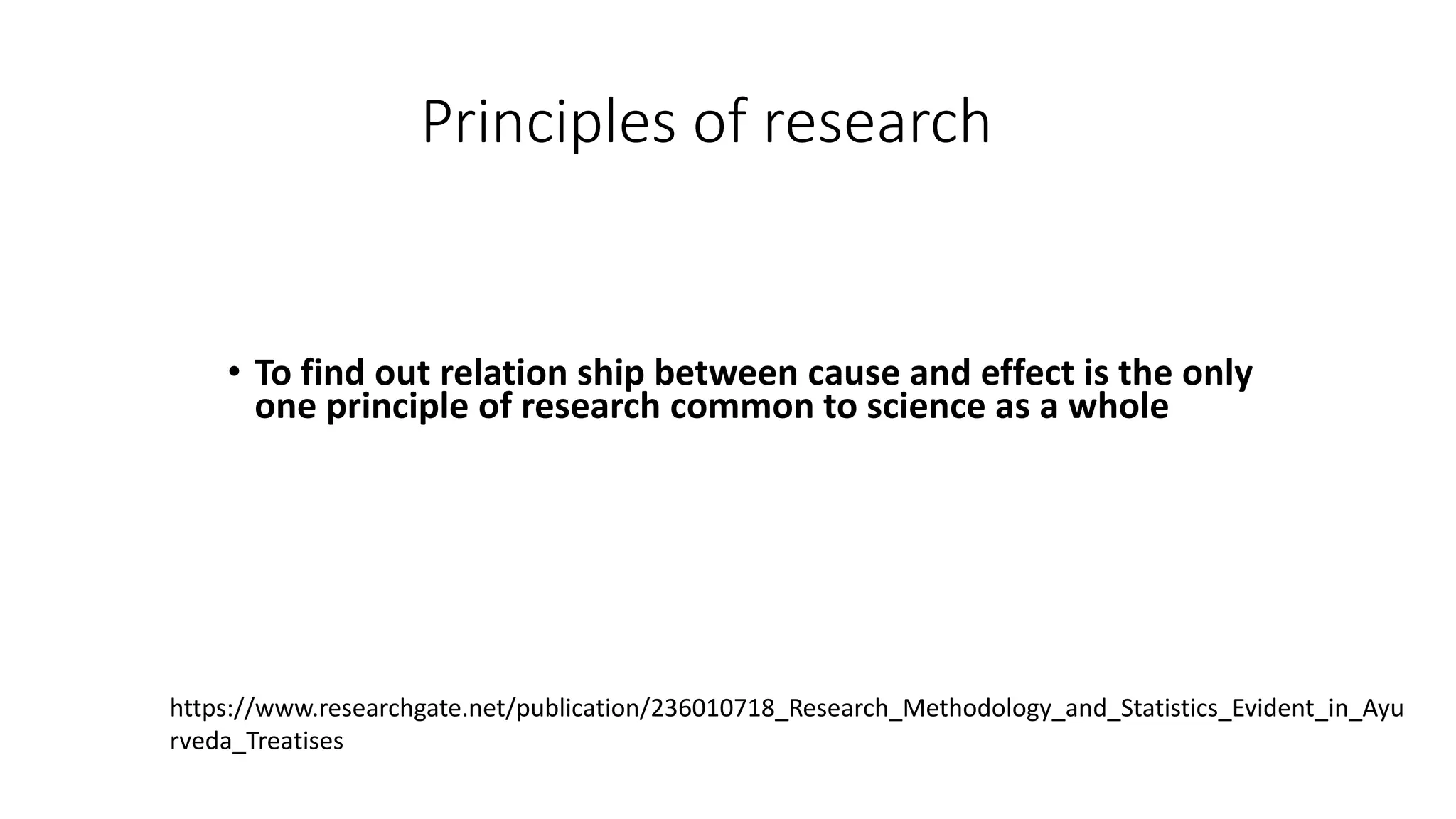 Principles of research
• To find out relation ship between cause and effect is the only
one principle of research common to science as a whole
https://www.researchgate.net/publication/236010718_Research_Methodology_and_Statistics_Evident_in_Ayu
rveda_Treatises
 