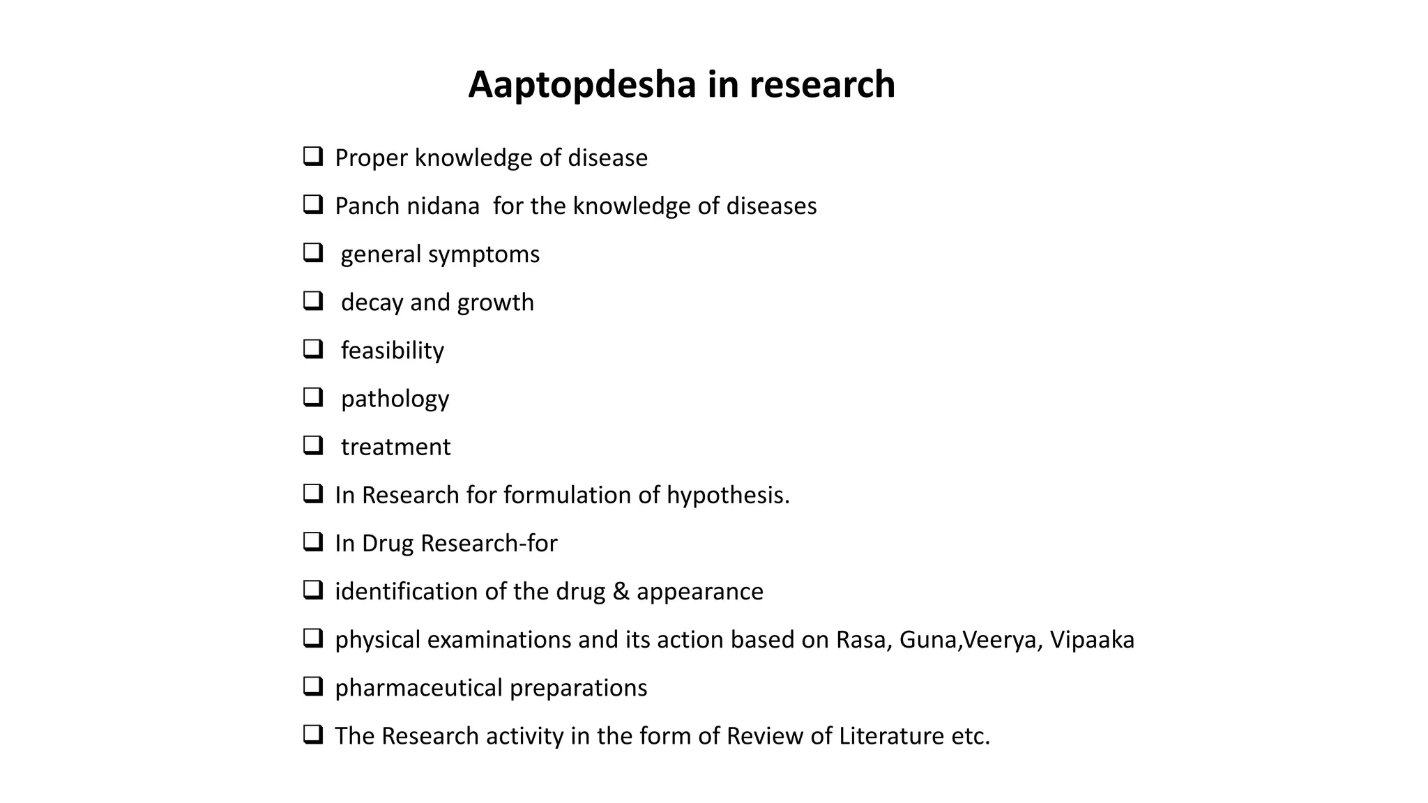 Aaptopdesha in research
 Proper knowledge of disease
 Panch nidana for the knowledge of diseases
 general symptoms
 decay and growth
 feasibility
 pathology
 treatment
 In Research for formulation of hypothesis.
 In Drug Research-for
 identification of the drug & appearance
 physical examinations and its action based on Rasa, Guna,Veerya, Vipaaka
 pharmaceutical preparations
 The Research activity in the form of Review of Literature etc.
 