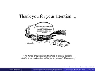 Thank you for your attention....




                 ” All things are poison and nothing is without poison;
             only the dose makes that a thing is no poison.” (Paracelsus)




Setia Pramana ()           Dose-response in Microarray Experiments   Groningen, March 16, 2011   30 / 30
 