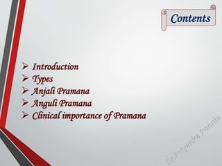 Contents
 Introduction
 Types
 Anjali Pramana
 Anguli Pramana
 Clinical importance of Pramana
 
