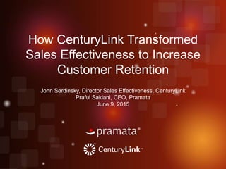 How CenturyLink Transformed
Sales Effectiveness to Increase
Customer Retention
John Serdinsky, Director Sales Effectiveness, CenturyLink
Praful Saklani, CEO, Pramata
June 9, 2015
 