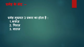 प्रमेह क
े र्ेद –
प्रमेह मुख्यत 3 प्रकतर कत होतत है :
1.कफ़ज
2. वपिज
3. वततज
 