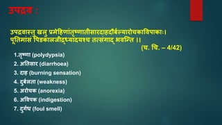 उपद्रव :
उपद्रवतस्तु खलु प्रमेहहणतंतृषणततीसतरदतहदौबाल्यतरोचकतववपतकताः।
पूनतमतंसं वपिकतलजीद्र्धध्यतदयश्च तत्संगतद् र्वस्न्त ।।
(च. चच. – 4/42)
1.तृषणत (polydypsia)
2. अनतसतर (diarrhoea)
3. दतह (burning sensation)
4. दुबालतत (weakness)
5. अरोचक (anorexia)
6. अववपक (indigestion)
7. दुगंध (foul smell)
 