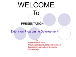 WELCOME To PRESENTATION Extension Programme Development By Kalyan Prosad Paul MS in Agricultural Extension Education Bangladesh Agricultural University Mymensingh 