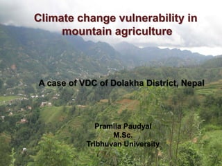 Climate change vulnerability in
     mountain agriculture



A case of VDC of Dolakha District, Nepal



             Pramila Paudyal
                  M.Sc.
           Tribhuvan University
 