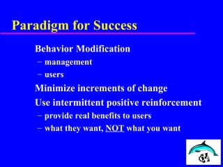 Paradigm for Success
Behavior Modification
– management
– users
Minimize increments of change
Use intermittent positive reinforcement
– provide real benefits to users
– what they want, NOT what you want
 