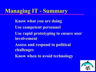 Managing IT - Summary
Know what you are doing
Use competent personnel
Use rapid prototyping to ensure user
involvement
Assess and respond to political
challenges
Know when to avoid technology
 