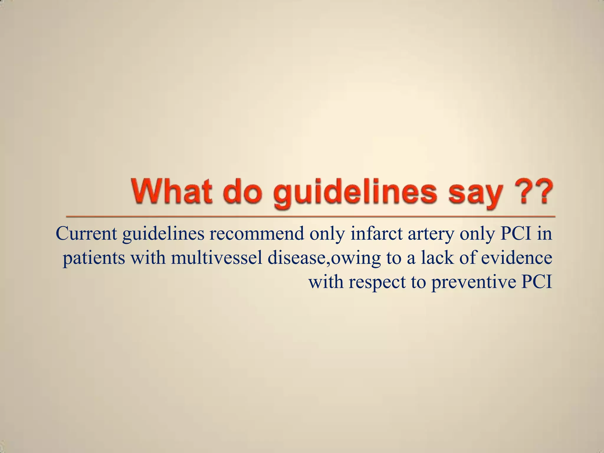 Current guidelines recommend only infarct artery only PCI in
patients with multivessel disease,owing to a lack of evidence
with respect to preventive PCI

 
