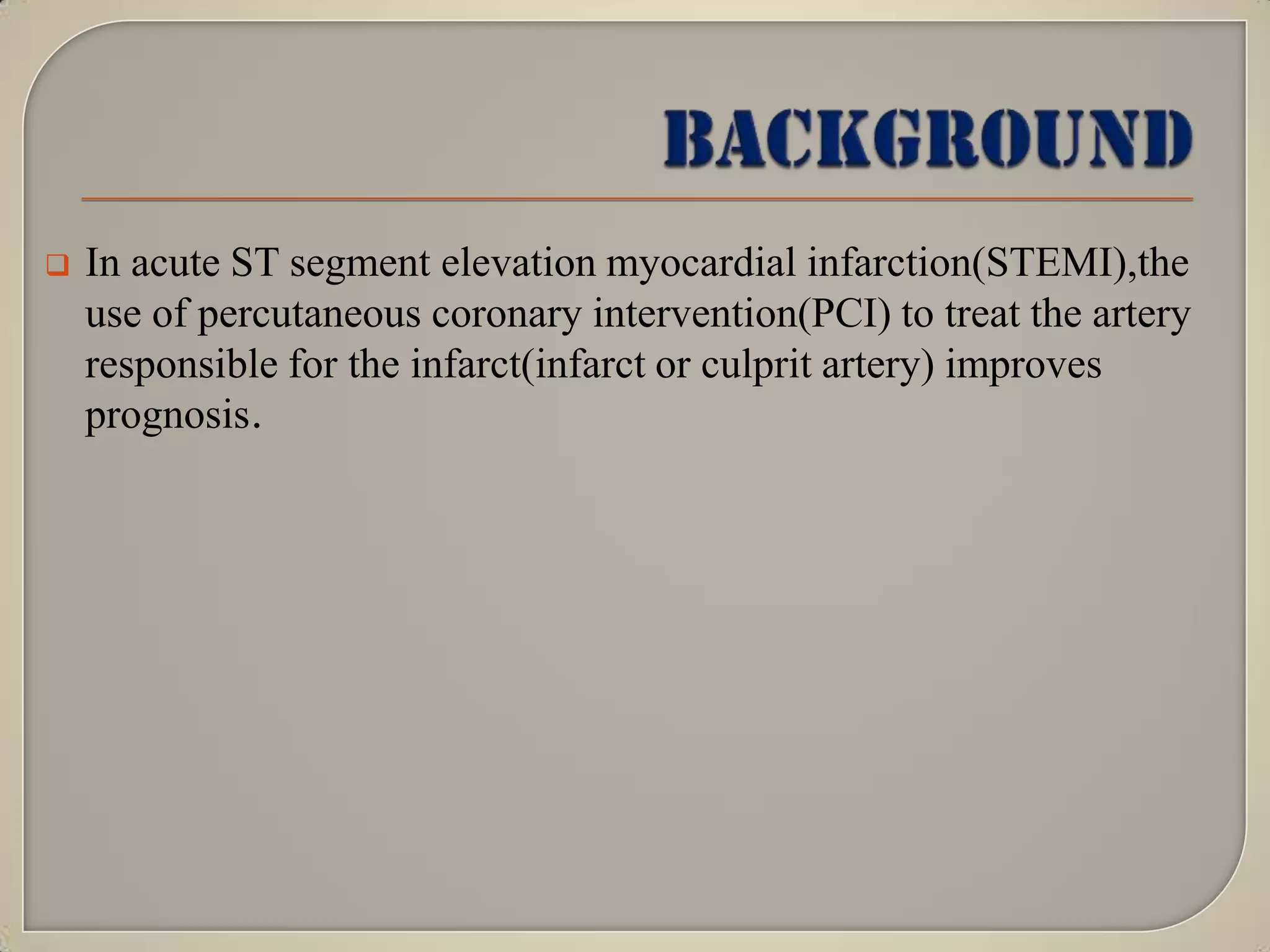 

In acute ST segment elevation myocardial infarction(STEMI),the
use of percutaneous coronary intervention(PCI) to treat the artery
responsible for the infarct(infarct or culprit artery) improves
prognosis.

 